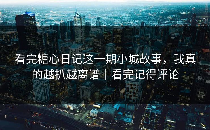 看完糖心日记这一期小城故事，我真的越扒越离谱｜看完记得评论