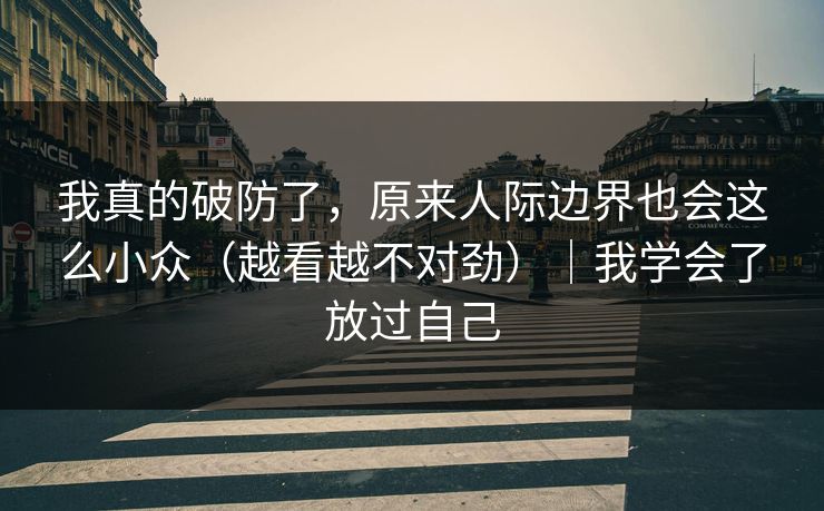 我真的破防了，原来人际边界也会这么小众（越看越不对劲）｜我学会了放过自己