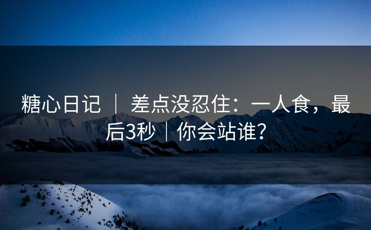 糖心日记 | 差点没忍住:一人食,最后3秒|你会站谁? 糖心日记 | 差点没忍住:一人食,最后3秒|你会站谁?