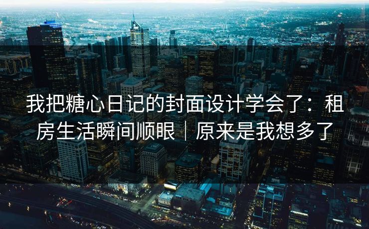 我把糖心日记的封面设计学会了:租房生活瞬间顺眼|原来是我想多了 我把糖心日记的封面设计学会了:租房生活瞬间顺眼|原来是我想多了