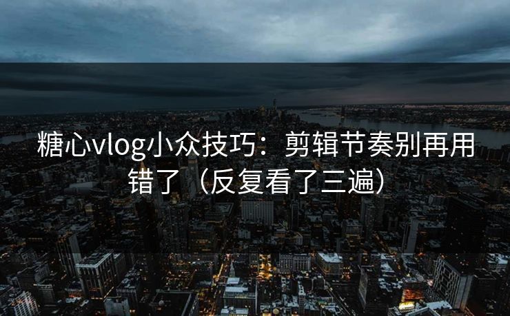 糖心vlog小众技巧：剪辑节奏别再用错了（反复看了三遍）