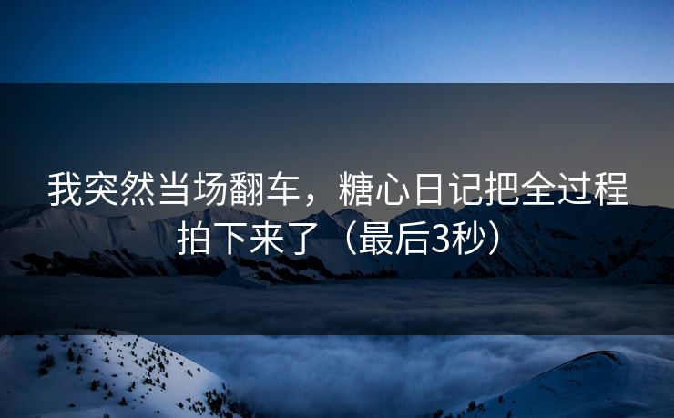 我突然当场翻车，糖心日记把全过程拍下来了（最后3秒）