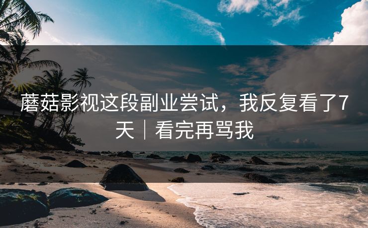 蘑菇影视这段副业尝试,我反复看了7天|看完再骂我 蘑菇影视这段副业尝试,我反复看了7天|看完再骂我