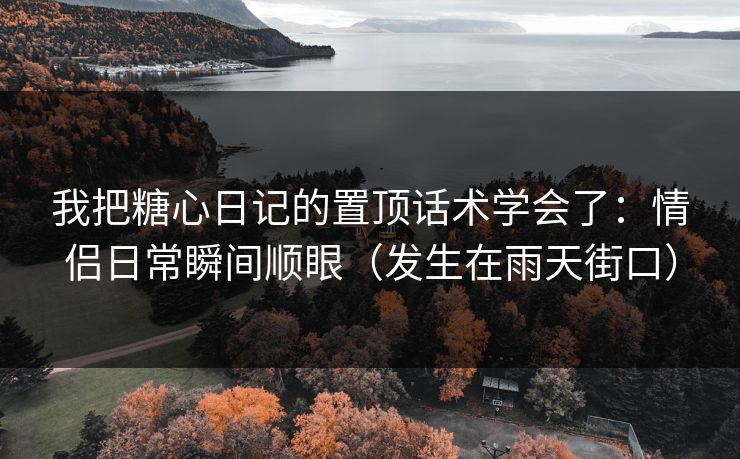 我把糖心日记的置顶话术学会了：情侣日常瞬间顺眼（发生在雨天街口）