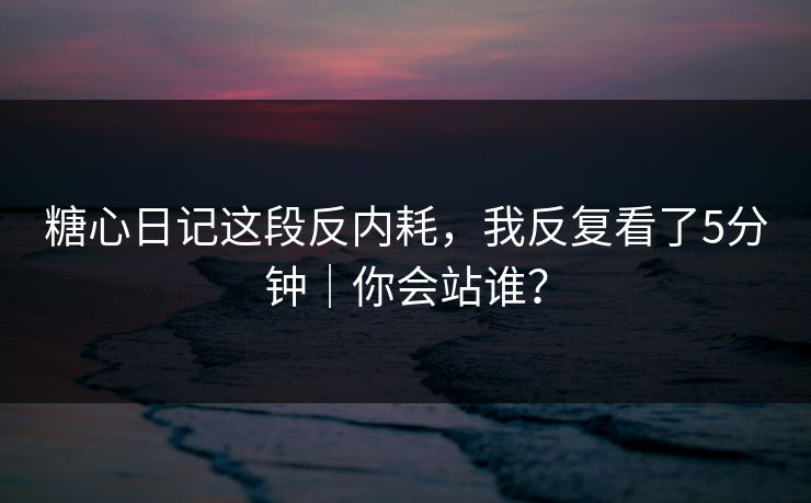 糖心日记这段反内耗，我反复看了5分钟｜你会站谁？
