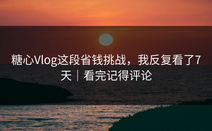 糖心Vlog这段省钱挑战，我反复看了7天｜看完记得评论