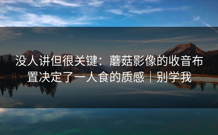 没人讲但很关键：蘑菇影像的收音布置决定了一人食的质感｜别学我