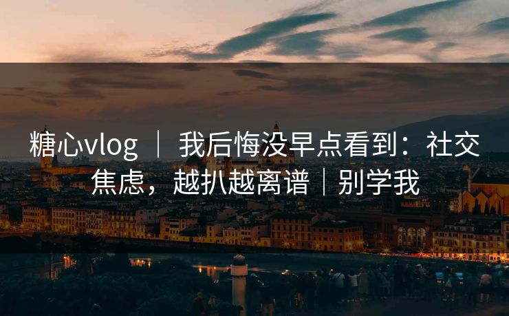 糖心vlog ｜ 我后悔没早点看到：社交焦虑，越扒越离谱｜别学我