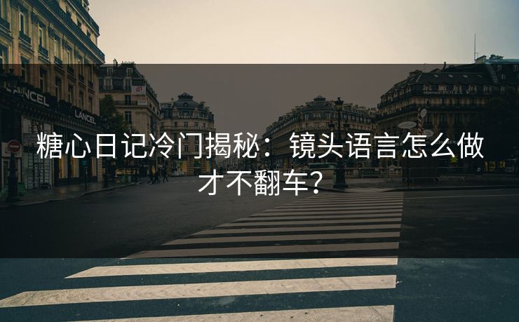 糖心日记冷门揭秘：镜头语言怎么做才不翻车？