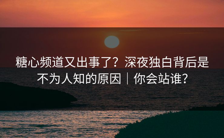 糖心频道又出事了?深夜独白背后是不为人知的原因|你会站谁? 糖心频道又出事了?深夜独白背后是不为人知的原因|你会站谁?