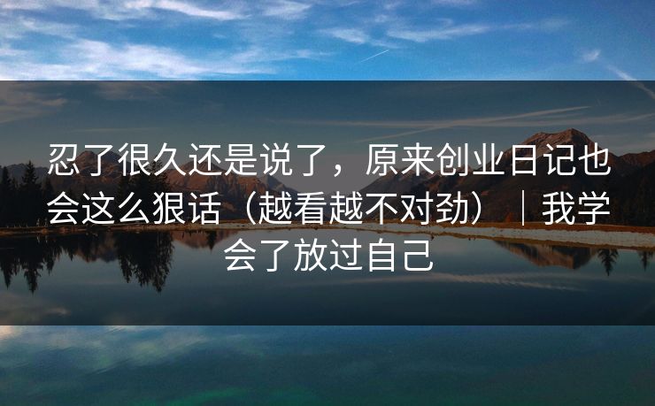 忍了很久还是说了，原来创业日记也会这么狠话（越看越不对劲）｜我学会了放过自己