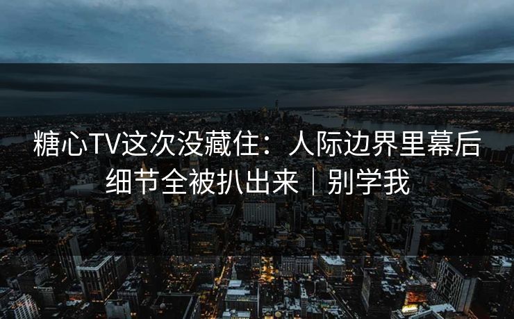糖心TV这次没藏住:人际边界里幕后细节全被扒出来|别学我 糖心TV这次没藏住:人际边界里幕后细节全被扒出来|别学我