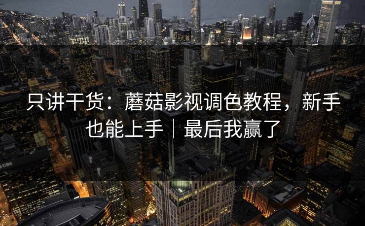 只讲干货：蘑菇影视调色教程，新手也能上手｜最后我赢了