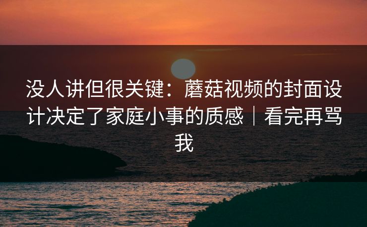 没人讲但很关键:蘑菇视频的封面设计决定了家庭小事的质感|看完再骂我 没人讲但很关键:蘑菇视频的封面设计决定了家庭小事的质感|看完再骂我