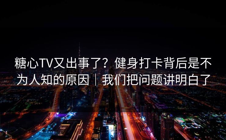 糖心TV又出事了?健身打卡背后是不为人知的原因|我们把问题讲明白了 糖心TV又出事了?健身打卡背后是不为人知的原因|我们把问题讲明白了