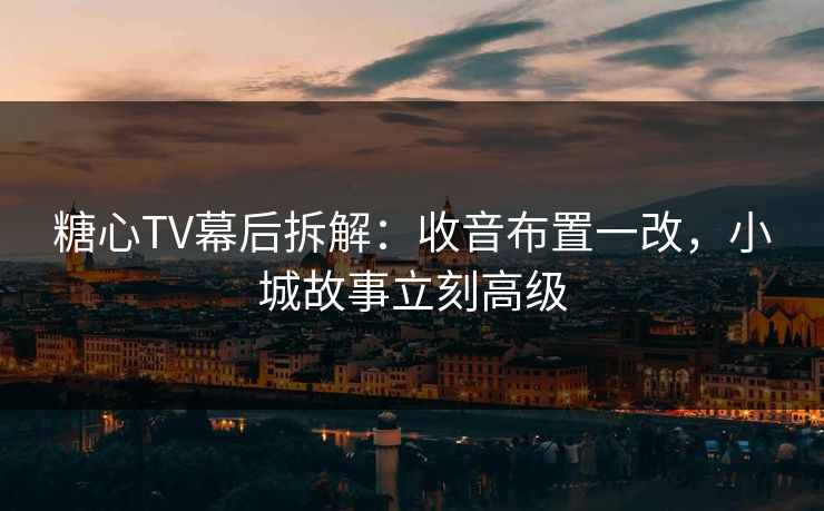 糖心TV幕后拆解:收音布置一改,小城故事立刻高级 糖心TV幕后拆解:收音布置一改,小城故事立刻高级