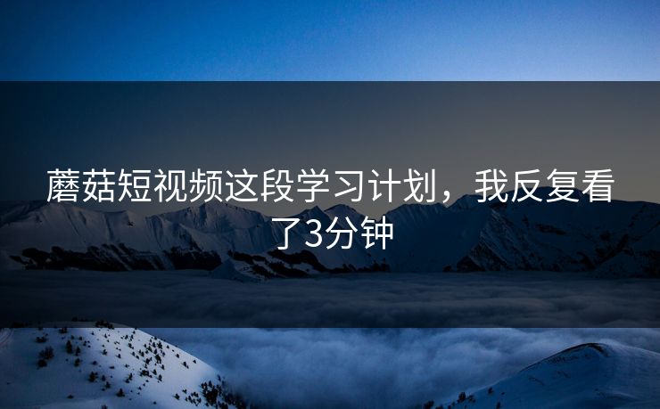 蘑菇短视频这段学习计划，我反复看了3分钟