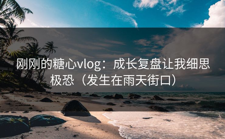 刚刚的糖心vlog:成长复盘让我细思极恐(发生在雨天街口) 刚刚的糖心vlog:成长复盘让我细思极恐(发生在雨天街口)