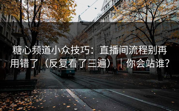 糖心频道小众技巧：直播间流程别再用错了（反复看了三遍）｜你会站谁？
