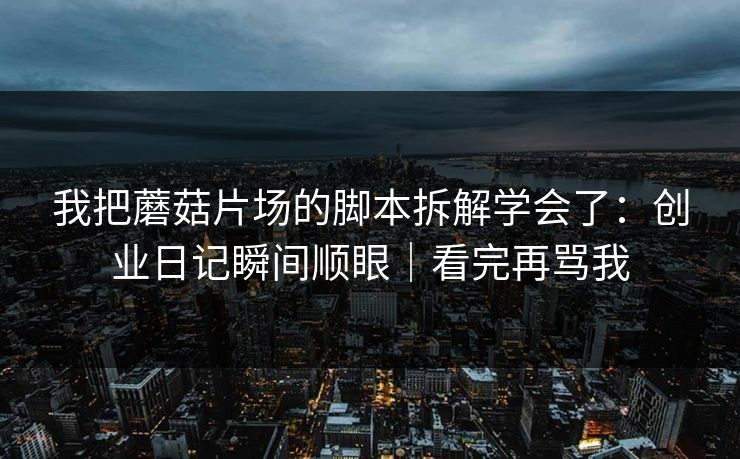 我把蘑菇片场的脚本拆解学会了：创业日记瞬间顺眼｜看完再骂我