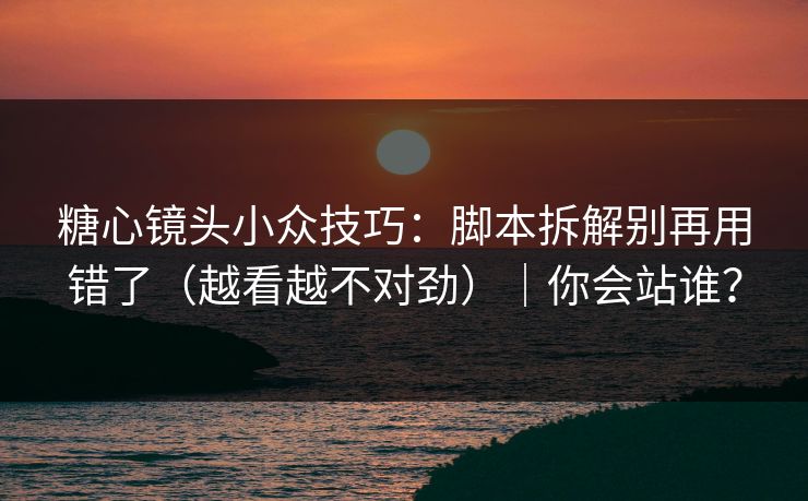 糖心镜头小众技巧:脚本拆解别再用错了(越看越不对劲)|你会站谁? 糖心镜头小众技巧:脚本拆解别再用错了(越看越不对劲)|你会站谁?