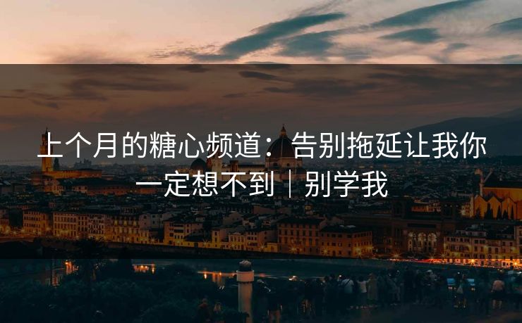 上个月的糖心频道：告别拖延让我你一定想不到｜别学我