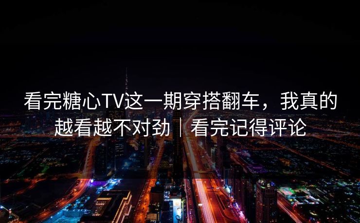 看完糖心TV这一期穿搭翻车，我真的越看越不对劲｜看完记得评论