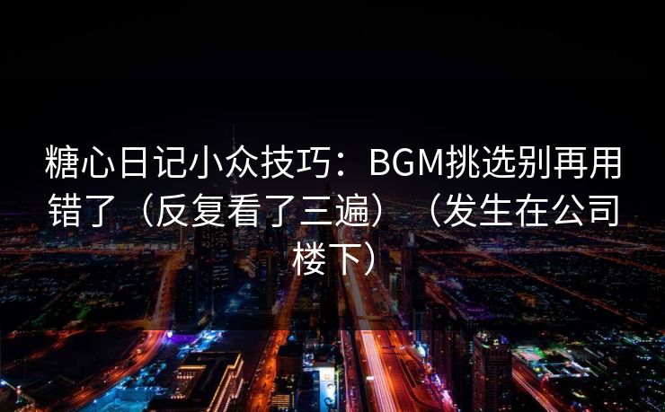 糖心日记小众技巧：BGM挑选别再用错了（反复看了三遍）（发生在公司楼下）