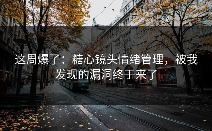 这周爆了：糖心镜头情绪管理，被我发现的漏洞终于来了