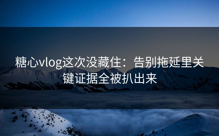 糖心vlog这次没藏住:告别拖延里关键证据全被扒出来 糖心vlog这次没藏住:告别拖延里关键证据全被扒出来