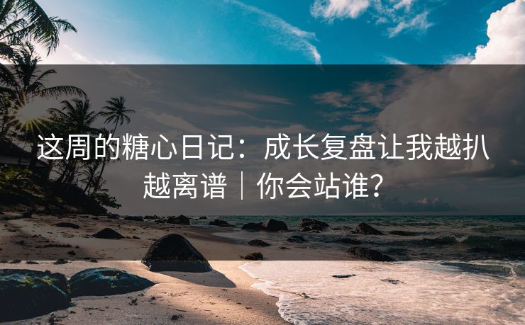 这周的糖心日记：成长复盘让我越扒越离谱｜你会站谁？