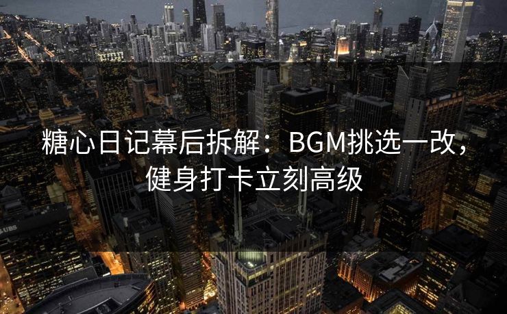 糖心日记幕后拆解:BGM挑选一改,健身打卡立刻高级 糖心日记幕后拆解:BGM挑选一改,健身打卡立刻高级