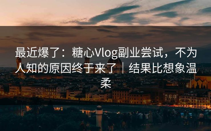 最近爆了：糖心Vlog副业尝试，不为人知的原因终于来了｜结果比想象温柔
