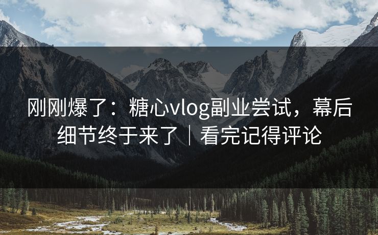 刚刚爆了：糖心vlog副业尝试，幕后细节终于来了｜看完记得评论