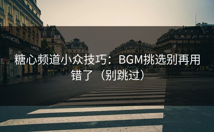 糖心频道小众技巧:BGM挑选别再用错了(别跳过) 糖心频道小众技巧:BGM挑选别再用错了(别跳过)