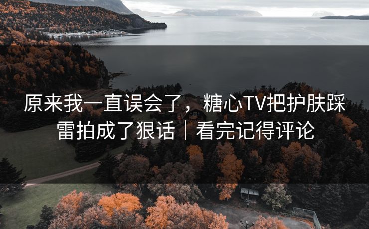 原来我一直误会了,糖心TV把护肤踩雷拍成了狠话|看完记得评论 原来我一直误会了,糖心TV把护肤踩雷拍成了狠话|看完记得评论