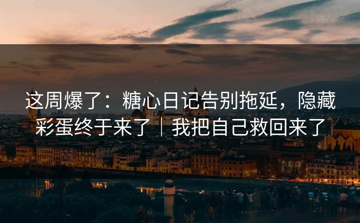这周爆了：糖心日记告别拖延，隐藏彩蛋终于来了｜我把自己救回来了