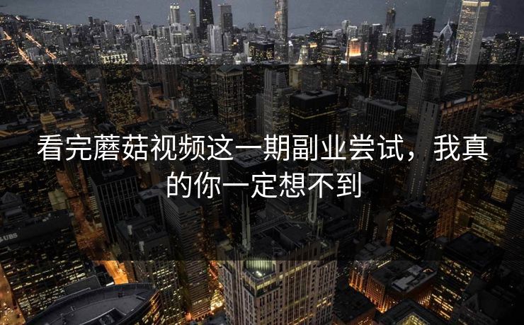 看完蘑菇视频这一期副业尝试,我真的你一定想不到 看完蘑菇视频这一期副业尝试,我真的你一定想不到