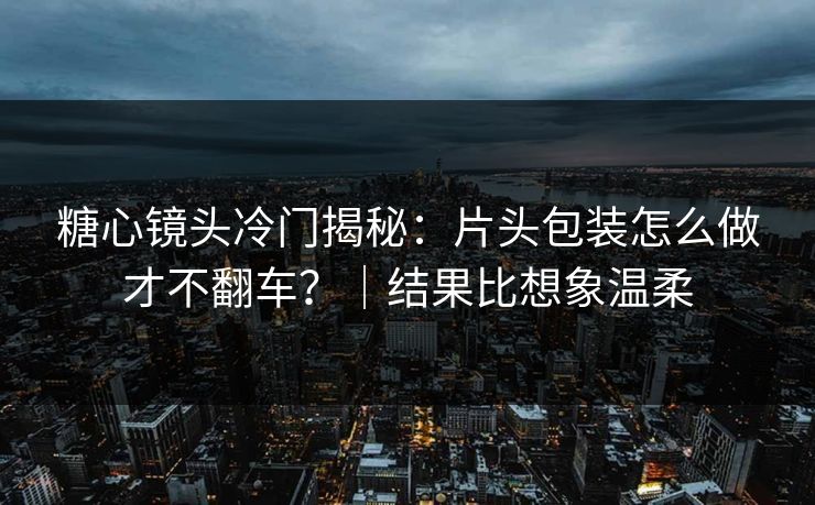 糖心镜头冷门揭秘：片头包装怎么做才不翻车？｜结果比想象温柔
