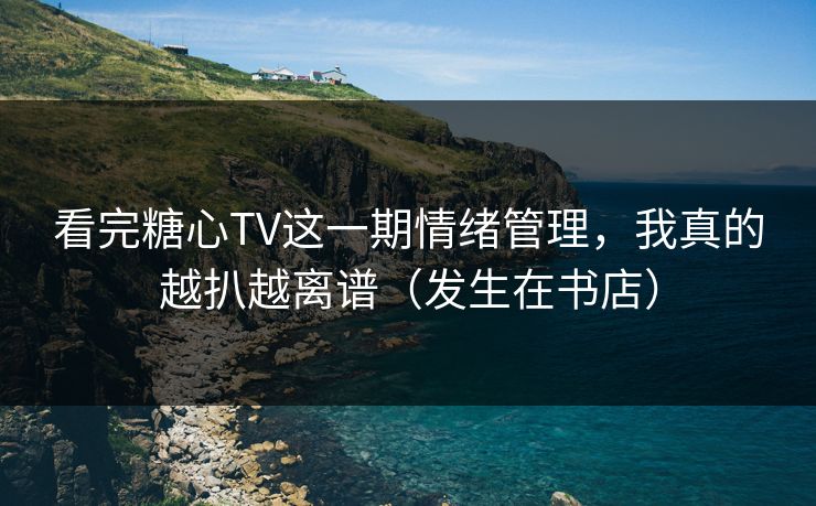 看完糖心TV这一期情绪管理，我真的越扒越离谱（发生在书店）