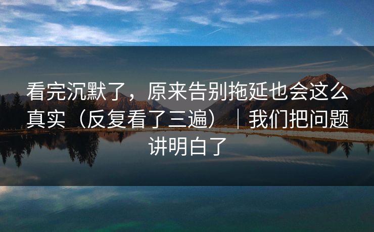 看完沉默了，原来告别拖延也会这么真实（反复看了三遍）｜我们把问题讲明白了