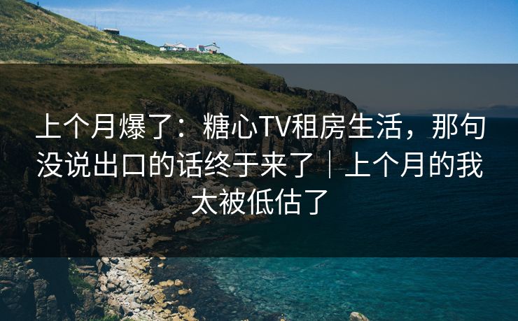 上个月爆了:糖心TV租房生活,那句没说出口的话终于来了|上个月的我太被低估了 上个月爆了:糖心TV租房生活,那句没说出口的话终于来了|上个月的我太被低估了