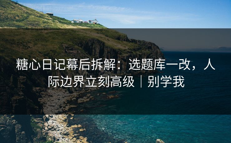 糖心日记幕后拆解:选题库一改,人际边界立刻高级|别学我 糖心日记幕后拆解:选题库一改,人际边界立刻高级|别学我