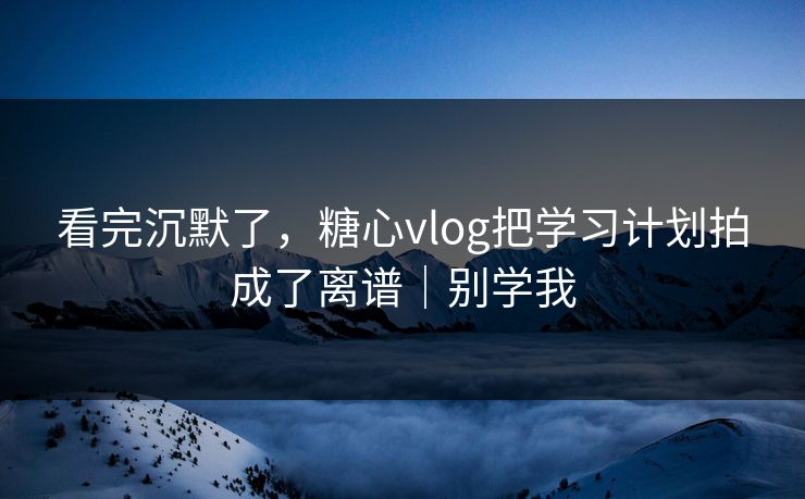 看完沉默了，糖心vlog把学习计划拍成了离谱｜别学我