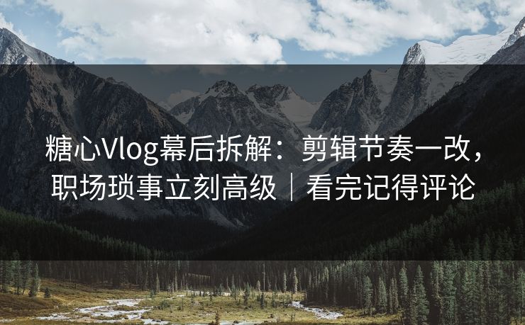 糖心Vlog幕后拆解：剪辑节奏一改，职场琐事立刻高级｜看完记得评论