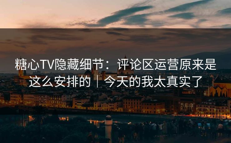 糖心TV隐藏细节：评论区运营原来是这么安排的｜今天的我太真实了