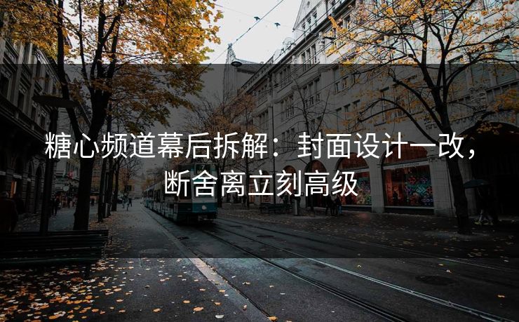 糖心频道幕后拆解:封面设计一改,断舍离立刻高级 糖心频道幕后拆解:封面设计一改,断舍离立刻高级