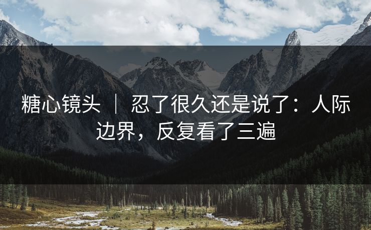 糖心镜头 ｜ 忍了很久还是说了：人际边界，反复看了三遍