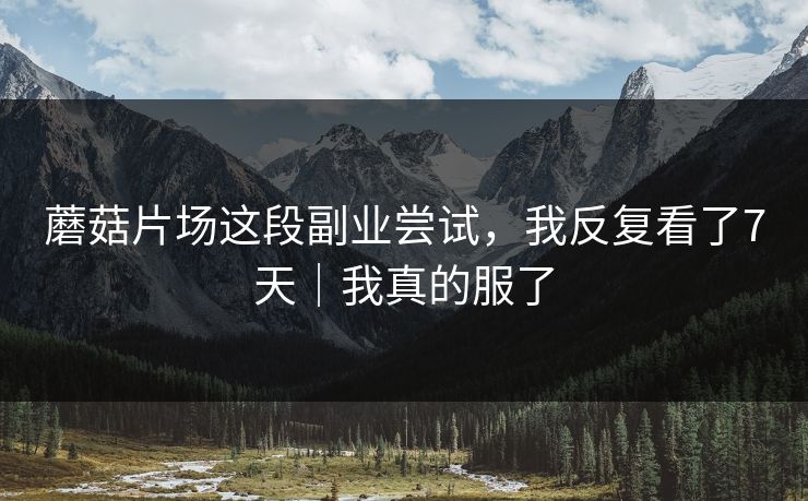 蘑菇片场这段副业尝试，我反复看了7天｜我真的服了