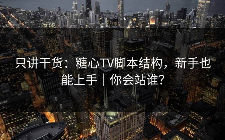 只讲干货：糖心TV脚本结构，新手也能上手｜你会站谁？